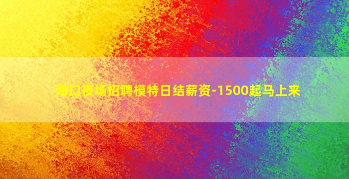 海口夜场招聘模特日结薪资-1500起马上来